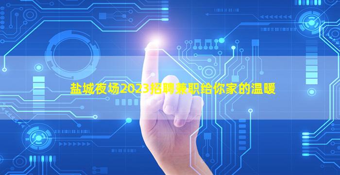 盐城夜场2023招聘兼职给你家的温暖